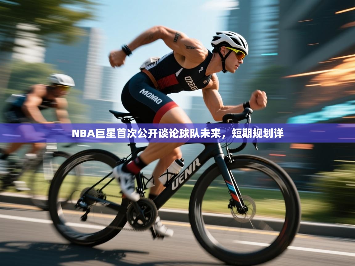 云开体育app官网入口网页版-NBA巨星首次公开谈论球队未来,短期规划详 第1张
