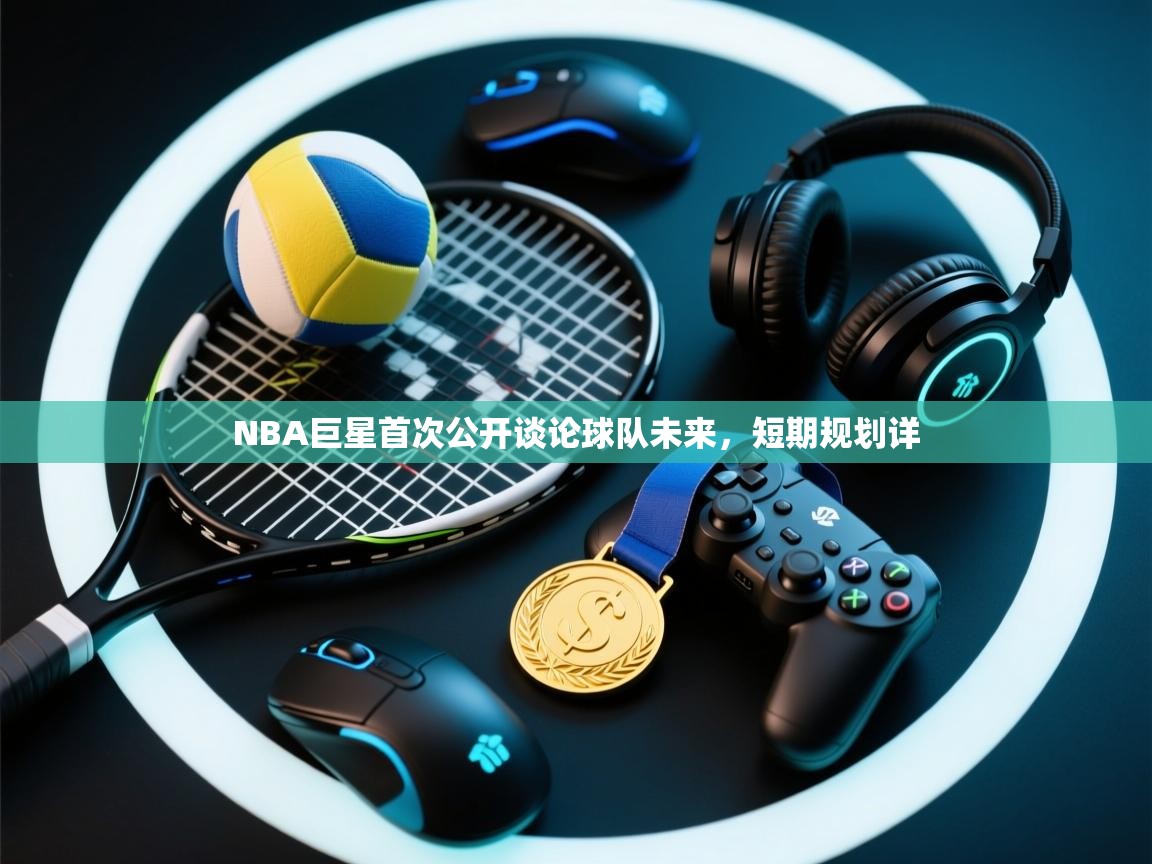 云开体育app官网入口网页版-NBA巨星首次公开谈论球队未来,短期规划详 第3张