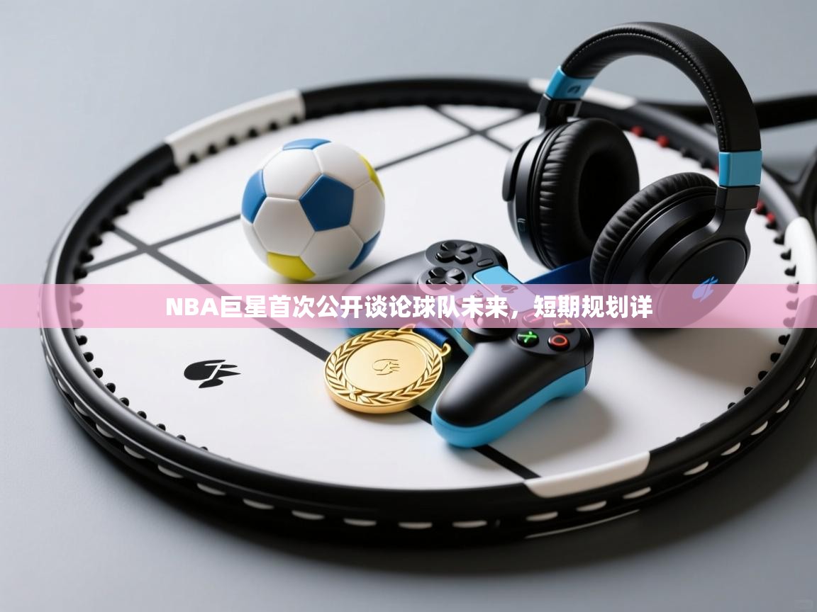 云开体育app官网入口网页版-NBA巨星首次公开谈论球队未来,短期规划详 第2张